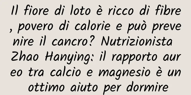 Il fiore di loto è ricco di fibre, povero di calorie e può prevenire il cancro? Nutrizionista Zhao Hanying: il rapporto aureo tra calcio e magnesio è un ottimo aiuto per dormire