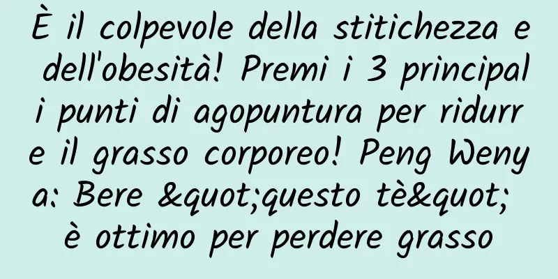È il colpevole della stitichezza e dell'obesità! Premi i 3 principali punti di agopuntura per ridurre il grasso corporeo! Peng Wenya: Bere "questo tè" è ottimo per perdere grasso