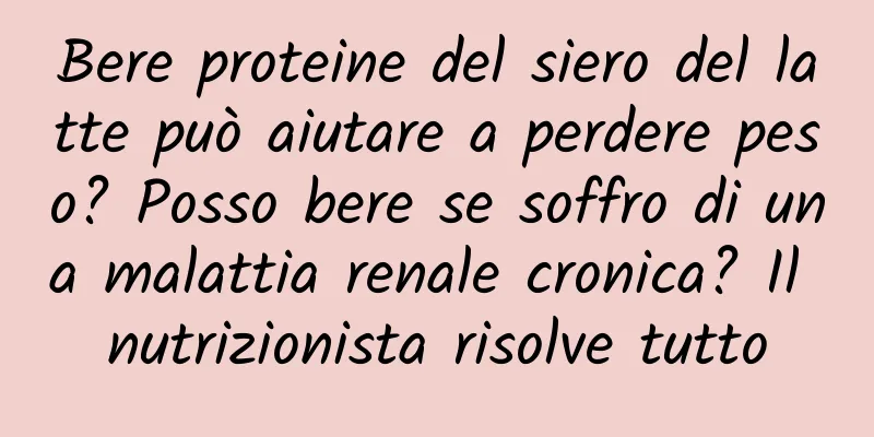 Bere proteine ​​del siero del latte può aiutare a perdere peso? Posso bere se soffro di una malattia renale cronica? Il nutrizionista risolve tutto