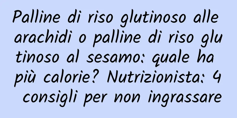Palline di riso glutinoso alle arachidi o palline di riso glutinoso al sesamo: quale ha più calorie? Nutrizionista: 4 consigli per non ingrassare
