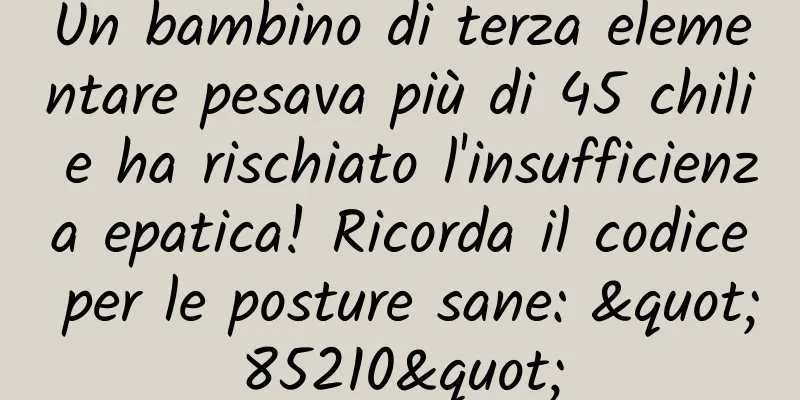 Un bambino di terza elementare pesava più di 45 chili e ha rischiato l'insufficienza epatica! Ricorda il codice per le posture sane: "85210"