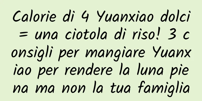 Calorie di 4 Yuanxiao dolci = una ciotola di riso! 3 consigli per mangiare Yuanxiao per rendere la luna piena ma non la tua famiglia