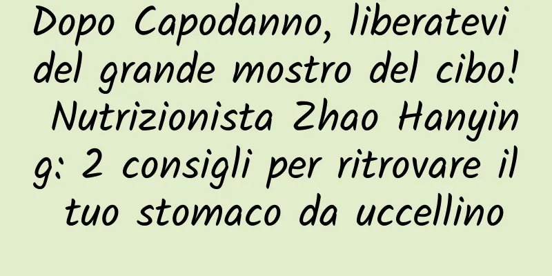 Dopo Capodanno, liberatevi del grande mostro del cibo! Nutrizionista Zhao Hanying: 2 consigli per ritrovare il tuo stomaco da uccellino
