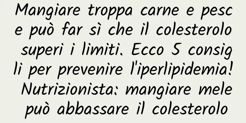 Mangiare troppa carne e pesce può far sì che il colesterolo superi i limiti. Ecco 5 consigli per prevenire l'iperlipidemia! Nutrizionista: mangiare mele può abbassare il colesterolo