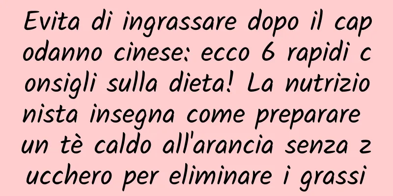 Evita di ingrassare dopo il capodanno cinese: ecco 6 rapidi consigli sulla dieta! La nutrizionista insegna come preparare un tè caldo all'arancia senza zucchero per eliminare i grassi