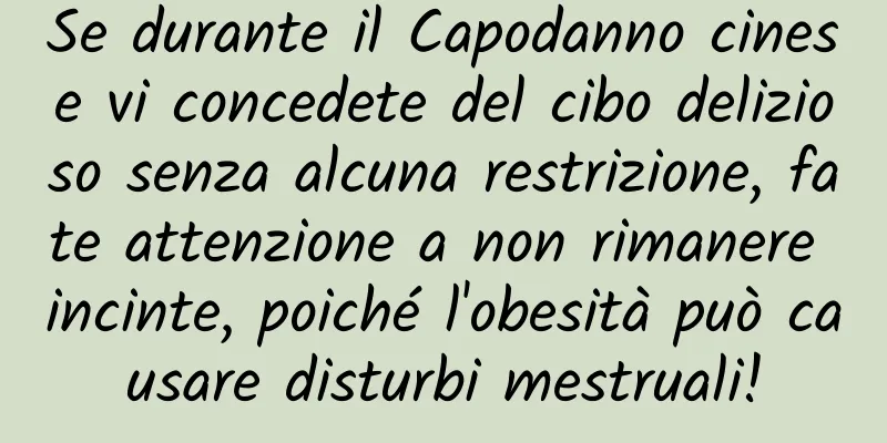 Se durante il Capodanno cinese vi concedete del cibo delizioso senza alcuna restrizione, fate attenzione a non rimanere incinte, poiché l'obesità può causare disturbi mestruali!