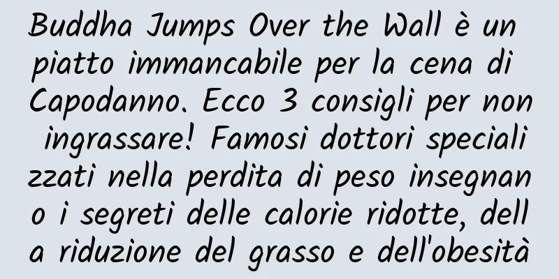 Buddha Jumps Over the Wall è un piatto immancabile per la cena di Capodanno. Ecco 3 consigli per non ingrassare! Famosi dottori specializzati nella perdita di peso insegnano i segreti delle calorie ridotte, della riduzione del grasso e dell'obesità