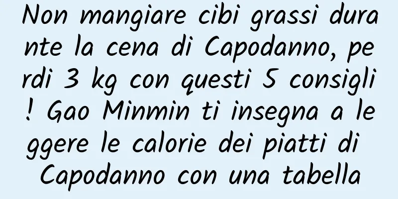 Non mangiare cibi grassi durante la cena di Capodanno, perdi 3 kg con questi 5 consigli! Gao Minmin ti insegna a leggere le calorie dei piatti di Capodanno con una tabella