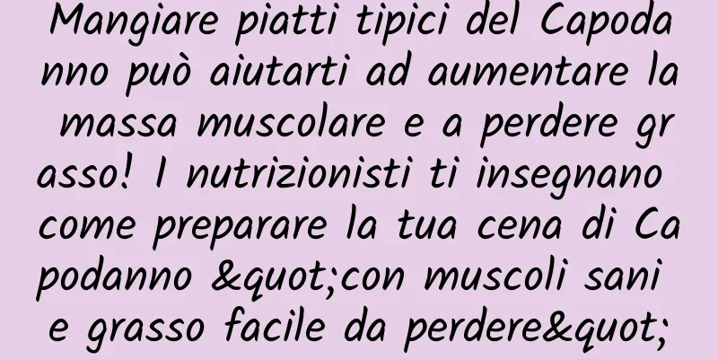 Mangiare piatti tipici del Capodanno può aiutarti ad aumentare la massa muscolare e a perdere grasso! I nutrizionisti ti insegnano come preparare la tua cena di Capodanno "con muscoli sani e grasso facile da perdere"
