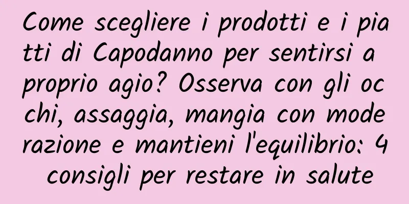 Come scegliere i prodotti e i piatti di Capodanno per sentirsi a proprio agio? Osserva con gli occhi, assaggia, mangia con moderazione e mantieni l'equilibrio: 4 consigli per restare in salute