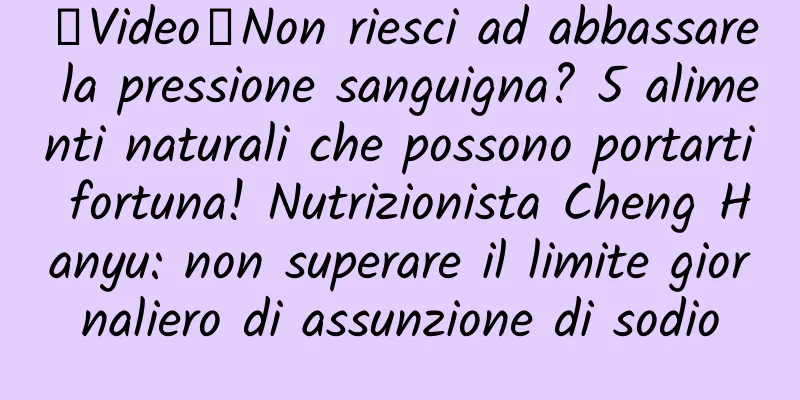 【Video】Non riesci ad abbassare la pressione sanguigna? 5 alimenti naturali che possono portarti fortuna! Nutrizionista Cheng Hanyu: non superare il limite giornaliero di assunzione di sodio