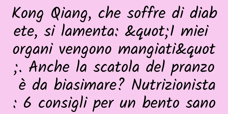 Kong Qiang, che soffre di diabete, si lamenta: "I miei organi vengono mangiati". Anche la scatola del pranzo è da biasimare? Nutrizionista: 6 consigli per un bento sano