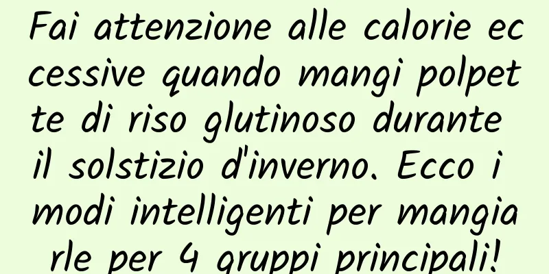 Fai attenzione alle calorie eccessive quando mangi polpette di riso glutinoso durante il solstizio d'inverno. Ecco i modi intelligenti per mangiarle per 4 gruppi principali!
