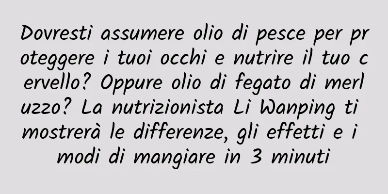 Dovresti assumere olio di pesce per proteggere i tuoi occhi e nutrire il tuo cervello? Oppure olio di fegato di merluzzo? La nutrizionista Li Wanping ti mostrerà le differenze, gli effetti e i modi di mangiare in 3 minuti