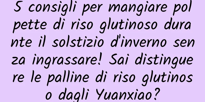 5 consigli per mangiare polpette di riso glutinoso durante il solstizio d'inverno senza ingrassare! Sai distinguere le palline di riso glutinoso dagli Yuanxiao?