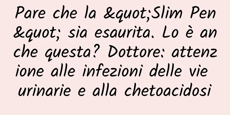 Pare che la "Slim Pen" sia esaurita. Lo è anche questa? Dottore: attenzione alle infezioni delle vie urinarie e alla chetoacidosi