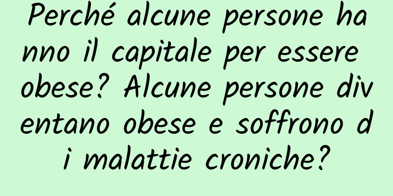 Perché alcune persone hanno il capitale per essere obese? Alcune persone diventano obese e soffrono di malattie croniche?
