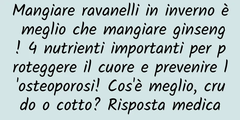 Mangiare ravanelli in inverno è meglio che mangiare ginseng! 4 nutrienti importanti per proteggere il cuore e prevenire l'osteoporosi! Cos'è meglio, crudo o cotto? Risposta medica