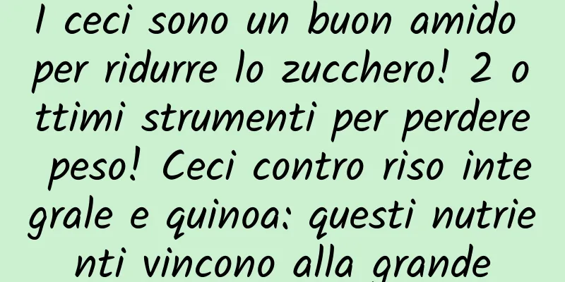 I ceci sono un buon amido per ridurre lo zucchero! 2 ottimi strumenti per perdere peso! Ceci contro riso integrale e quinoa: questi nutrienti vincono alla grande