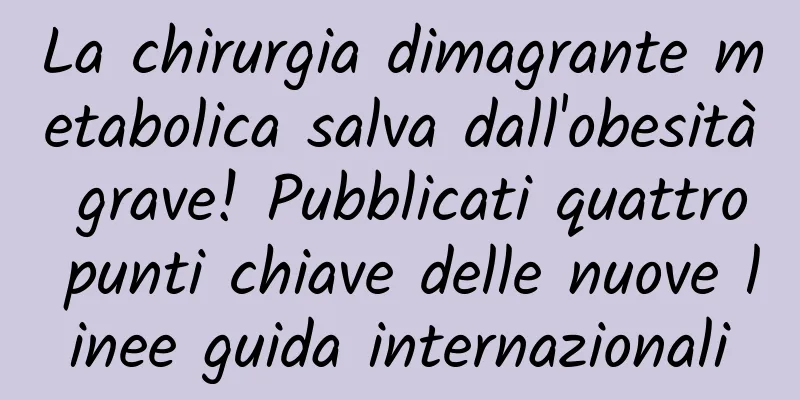 La chirurgia dimagrante metabolica salva dall'obesità grave! Pubblicati quattro punti chiave delle nuove linee guida internazionali
