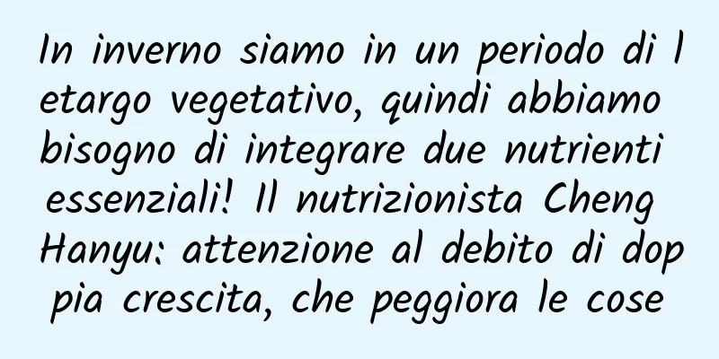 In inverno siamo in un periodo di letargo vegetativo, quindi abbiamo bisogno di integrare due nutrienti essenziali! Il nutrizionista Cheng Hanyu: attenzione al debito di doppia crescita, che peggiora le cose