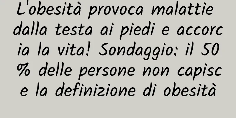 L'obesità provoca malattie dalla testa ai piedi e accorcia la vita! Sondaggio: il 50% delle persone non capisce la definizione di obesità