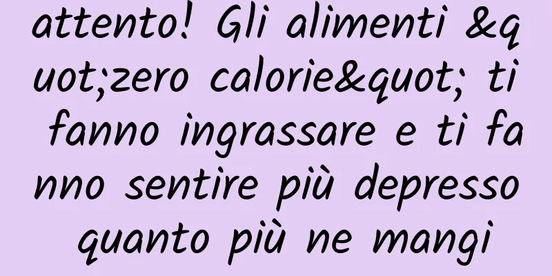 attento! Gli alimenti "zero calorie" ti fanno ingrassare e ti fanno sentire più depresso quanto più ne mangi