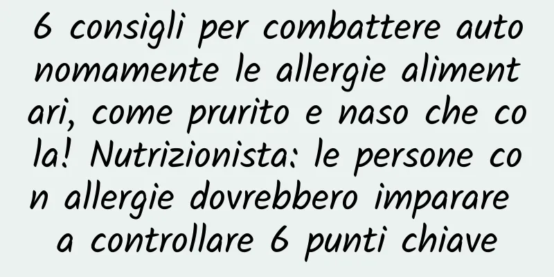 6 consigli per combattere autonomamente le allergie alimentari, come prurito e naso che cola! Nutrizionista: le persone con allergie dovrebbero imparare a controllare 6 punti chiave