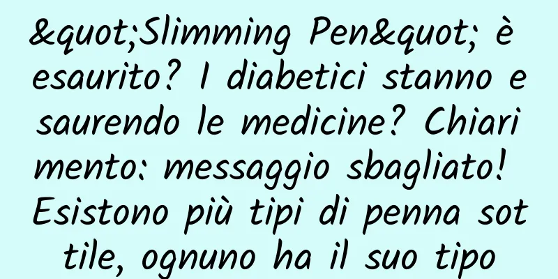 "Slimming Pen" è esaurito? I diabetici stanno esaurendo le medicine? Chiarimento: messaggio sbagliato! Esistono più tipi di penna sottile, ognuno ha il suo tipo