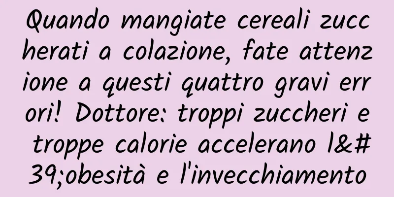 Quando mangiate cereali zuccherati a colazione, fate attenzione a questi quattro gravi errori! Dottore: troppi zuccheri e troppe calorie accelerano l'obesità e l'invecchiamento