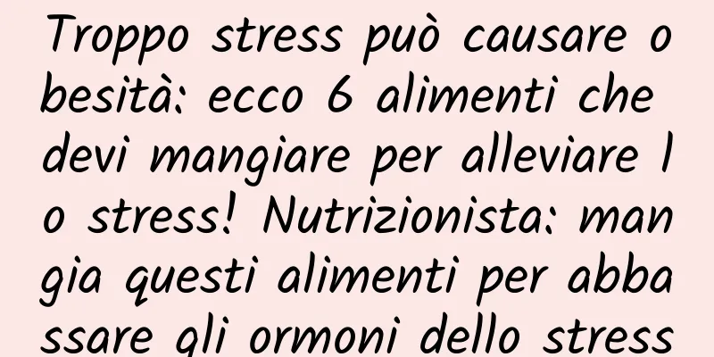 Troppo stress può causare obesità: ecco 6 alimenti che devi mangiare per alleviare lo stress! Nutrizionista: mangia questi alimenti per abbassare gli ormoni dello stress