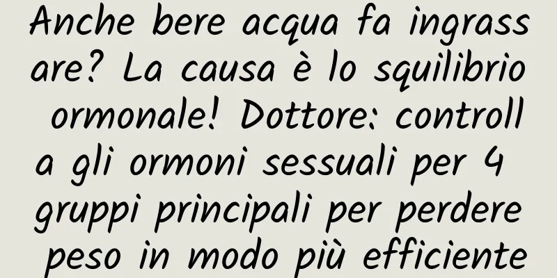 Anche bere acqua fa ingrassare? La causa è lo squilibrio ormonale! Dottore: controlla gli ormoni sessuali per 4 gruppi principali per perdere peso in modo più efficiente