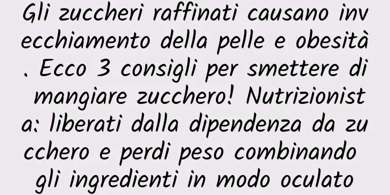 Gli zuccheri raffinati causano invecchiamento della pelle e obesità. Ecco 3 consigli per smettere di mangiare zucchero! Nutrizionista: liberati dalla dipendenza da zucchero e perdi peso combinando gli ingredienti in modo oculato