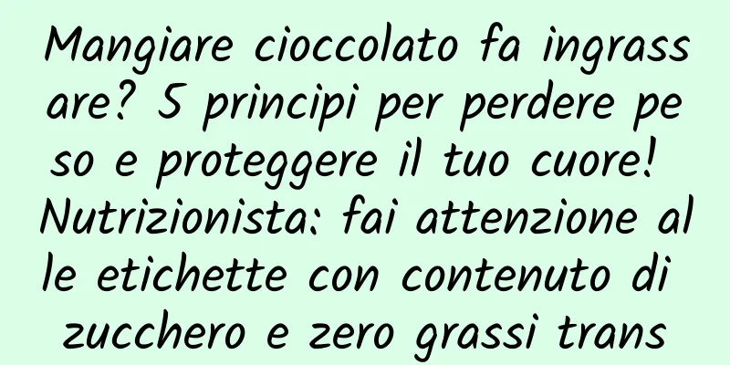 Mangiare cioccolato fa ingrassare? 5 principi per perdere peso e proteggere il tuo cuore! Nutrizionista: fai attenzione alle etichette con contenuto di zucchero e zero grassi trans