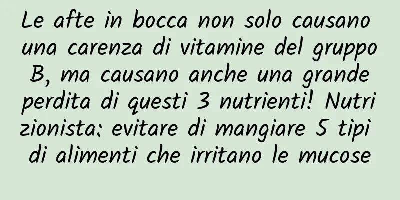 Le afte in bocca non solo causano una carenza di vitamine del gruppo B, ma causano anche una grande perdita di questi 3 nutrienti! Nutrizionista: evitare di mangiare 5 tipi di alimenti che irritano le mucose