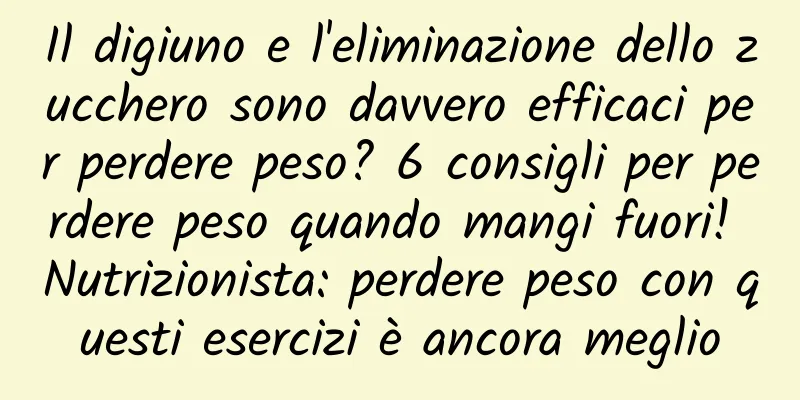 Il digiuno e l'eliminazione dello zucchero sono davvero efficaci per perdere peso? 6 consigli per perdere peso quando mangi fuori! Nutrizionista: perdere peso con questi esercizi è ancora meglio