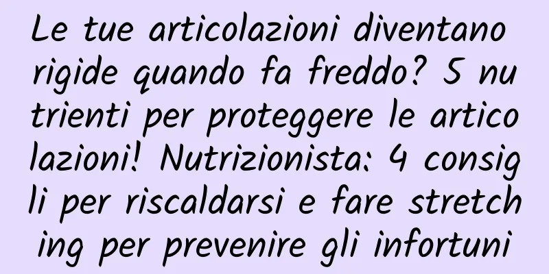 Le tue articolazioni diventano rigide quando fa freddo? 5 nutrienti per proteggere le articolazioni! Nutrizionista: 4 consigli per riscaldarsi e fare stretching per prevenire gli infortuni