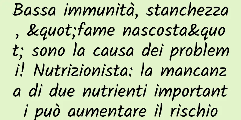 Bassa immunità, stanchezza, "fame nascosta" sono la causa dei problemi! Nutrizionista: la mancanza di due nutrienti importanti può aumentare il rischio