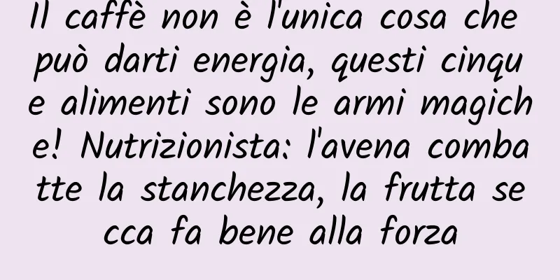 Il caffè non è l'unica cosa che può darti energia, questi cinque alimenti sono le armi magiche! Nutrizionista: l'avena combatte la stanchezza, la frutta secca fa bene alla forza
