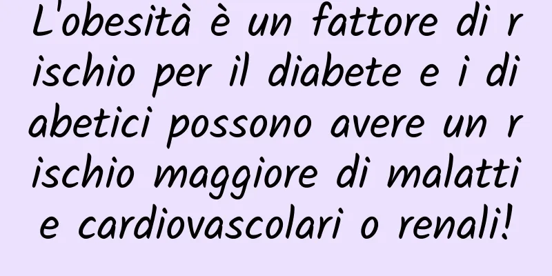 L'obesità è un fattore di rischio per il diabete e i diabetici possono avere un rischio maggiore di malattie cardiovascolari o renali!