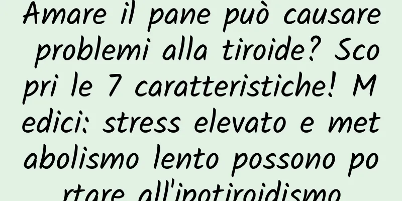 Amare il pane può causare problemi alla tiroide? Scopri le 7 caratteristiche! Medici: stress elevato e metabolismo lento possono portare all'ipotiroidismo