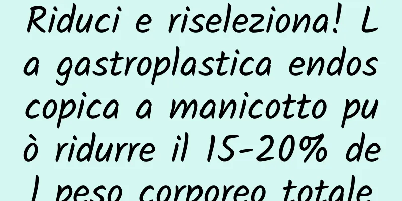 Riduci e riseleziona! La gastroplastica endoscopica a manicotto può ridurre il 15-20% del peso corporeo totale