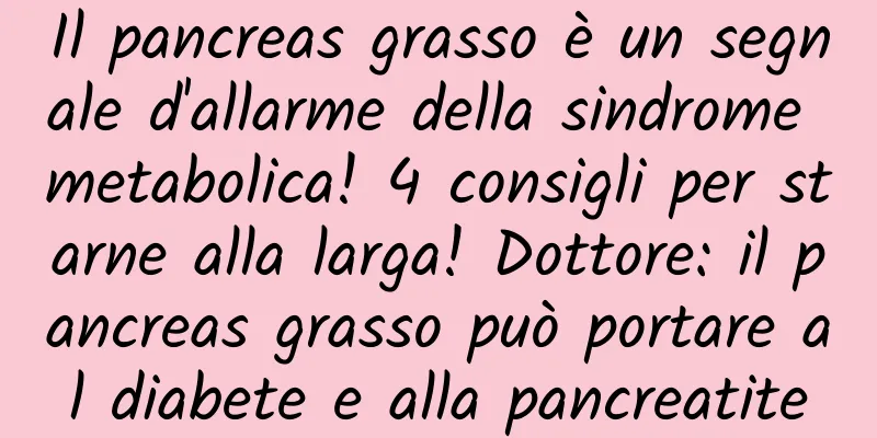 Il pancreas grasso è un segnale d'allarme della sindrome metabolica! 4 consigli per starne alla larga! Dottore: il pancreas grasso può portare al diabete e alla pancreatite