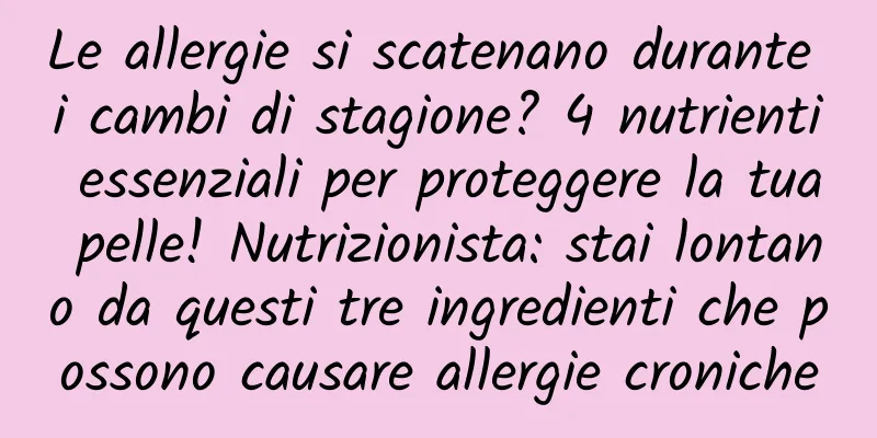 Le allergie si scatenano durante i cambi di stagione? 4 nutrienti essenziali per proteggere la tua pelle! Nutrizionista: stai lontano da questi tre ingredienti che possono causare allergie croniche