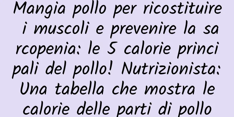 Mangia pollo per ricostituire i muscoli e prevenire la sarcopenia: le 5 calorie principali del pollo! Nutrizionista: Una tabella che mostra le calorie delle parti di pollo
