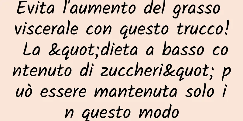 Evita l'aumento del grasso viscerale con questo trucco! La "dieta a basso contenuto di zuccheri" può essere mantenuta solo in questo modo