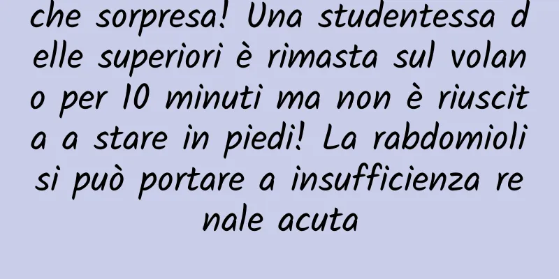 che sorpresa! Una studentessa delle superiori è rimasta sul volano per 10 minuti ma non è riuscita a stare in piedi! La rabdomiolisi può portare a insufficienza renale acuta