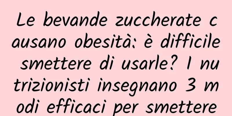Le bevande zuccherate causano obesità: è difficile smettere di usarle? I nutrizionisti insegnano 3 modi efficaci per smettere