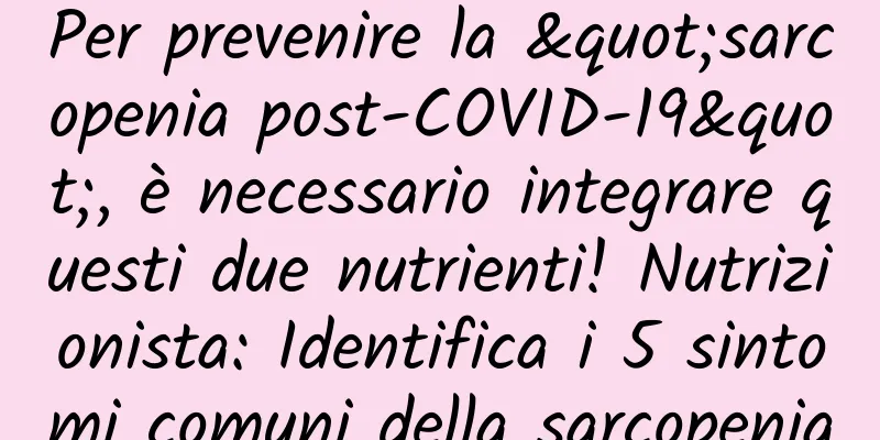 Per prevenire la "sarcopenia post-COVID-19", è necessario integrare questi due nutrienti! Nutrizionista: Identifica i 5 sintomi comuni della sarcopenia