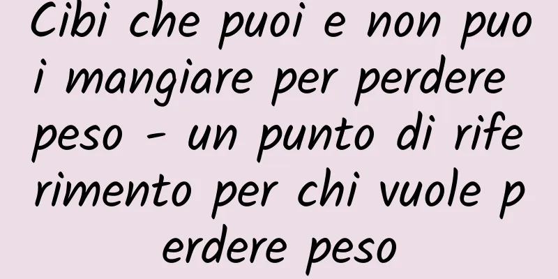 Cibi che puoi e non puoi mangiare per perdere peso - un punto di riferimento per chi vuole perdere peso